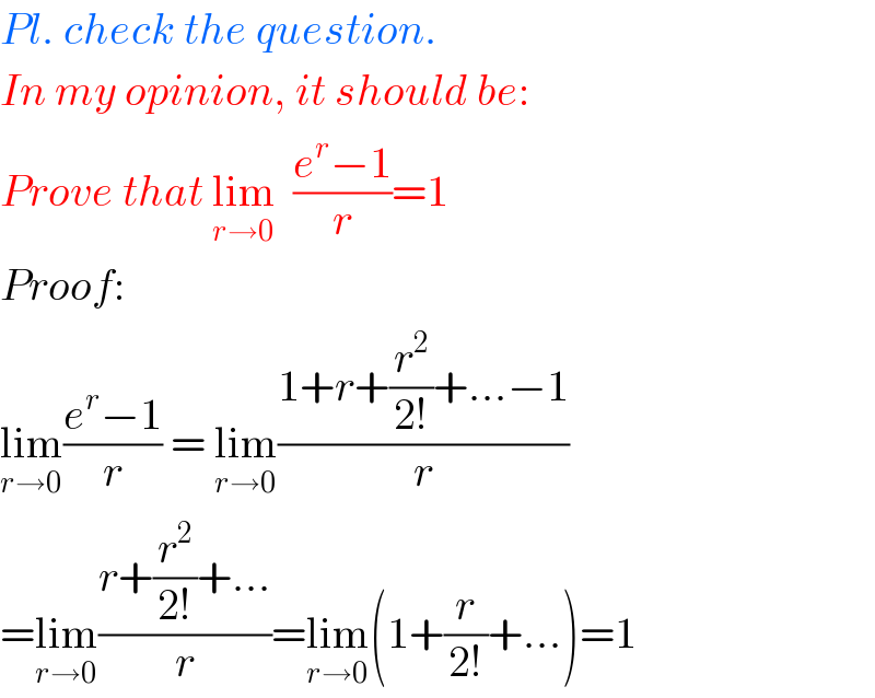 Pl. check the question.  In my opinion, it should be:  Prove that lim_(r→0)   ((e^r −1)/r)=1  Proof:  lim_(r→0) ((e^r −1)/r) = lim_(r→0) ((1+r+(r^2 /(2!))+...−1)/r)   =lim_(r→0) ((r+(r^2 /(2!))+...)/r)=lim_(r→0) (1+(r/(2!))+...)=1  