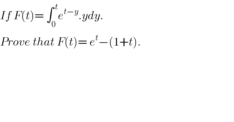 If F(t)= ∫_0 ^( t) e^(t−y) .ydy.  Prove that F(t)= e^t −(1+t).  