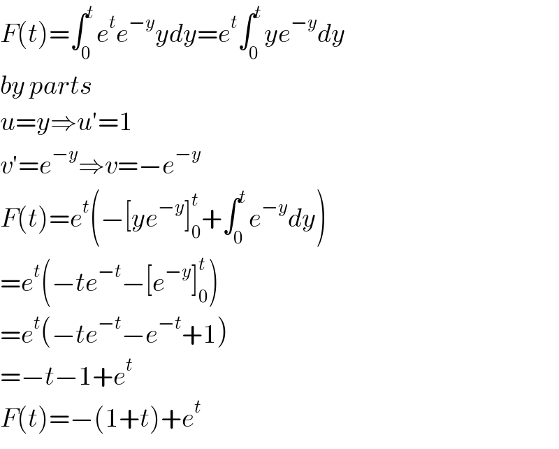F(t)=∫_0 ^t e^t e^(−y) ydy=e^t ∫_0 ^t ye^(−y) dy  by parts  u=y⇒u′=1  v′=e^(−y) ⇒v=−e^(−y)   F(t)=e^t (−[ye^(−y) ]_0 ^t +∫_0 ^t e^(−y) dy)  =e^t (−te^(−t) −[e^(−y) ]_0 ^t )  =e^t (−te^(−t) −e^(−t) +1)  =−t−1+e^t   F(t)=−(1+t)+e^t   
