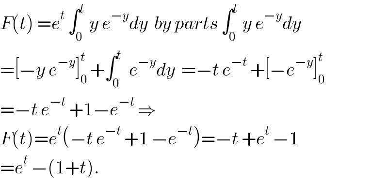 F(t) =e^t  ∫_0 ^t  y e^(−y) dy  by parts ∫_0 ^t  y e^(−y) dy  =[−y e^(−y) ]_0 ^t  +∫_0 ^t   e^(−y) dy  =−t e^(−t)  +[−e^(−y) ]_0 ^t   =−t e^(−t)  +1−e^(−t)  ⇒  F(t)=e^t (−t e^(−t)  +1 −e^(−t) )=−t +e^t  −1  =e^t  −(1+t).  