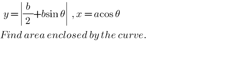   y = ∣(b/2)+bsin θ∣  , x = acos θ  Find area enclosed by the curve.  
