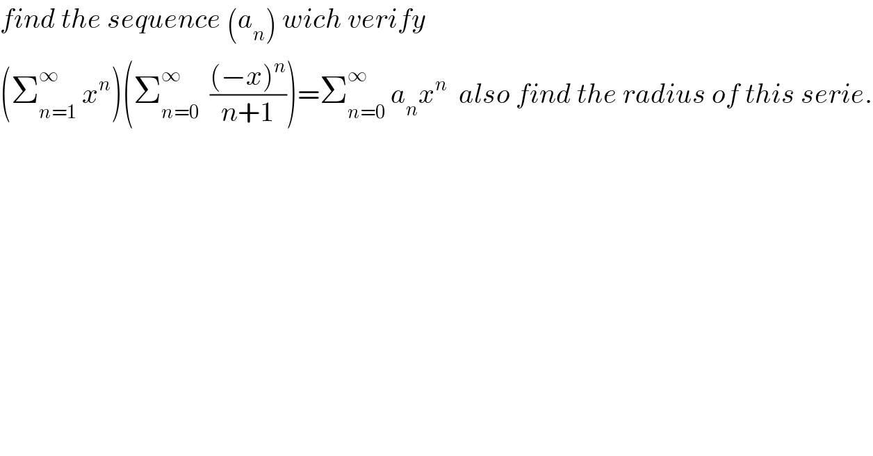 find the sequence (a_n ) wich verify   (Σ_(n=1) ^∞  x^n )(Σ_(n=0) ^∞   (((−x)^n )/(n+1)))=Σ_(n=0) ^∞  a_n x^n   also find the radius of this serie.  