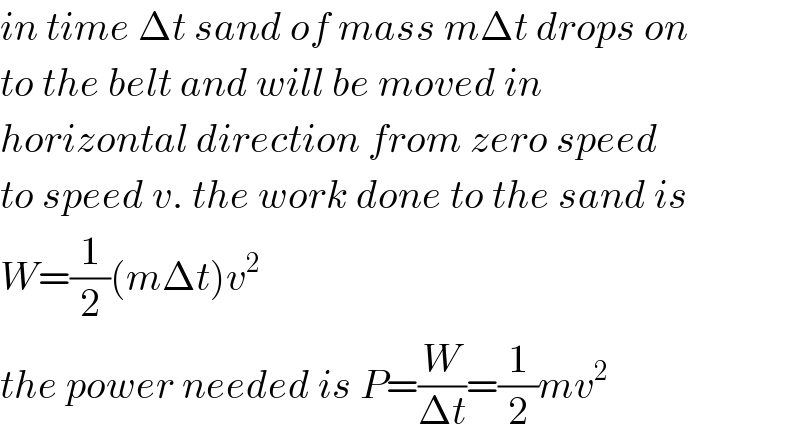 in time Δt sand of mass mΔt drops on  to the belt and will be moved in  horizontal direction from zero speed  to speed v. the work done to the sand is  W=(1/2)(mΔt)v^2   the power needed is P=(W/(Δt))=(1/2)mv^2   