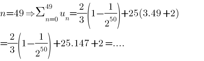 n=49 ⇒Σ_(n=0) ^(49)  u_n =(2/3)(1−(1/2^(50) ))+25(3.49 +2)  =(2/3)(1−(1/2^(50) )) +25.147 +2 =....  
