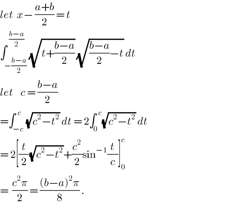 let  x− ((a+b)/2) = t  ∫_(−((b−a)/2)) ^(  ((b−a)/2)) (√(t+((b−a)/2))) (√(((b−a)/2)−t)) dt  let    c = ((b−a)/2)  =∫_(−c) ^(  c) (√(c^2 −t^2 )) dt = 2∫_0 ^(  c) (√(c^2 −t^2 )) dt  = 2[(t/2)(√(c^2 −t^2 ))+(c^2 /2)sin^(−1) (t/c)]_0 ^c   =  ((c^2 π)/2) = (((b−a)^2 π)/8) .  