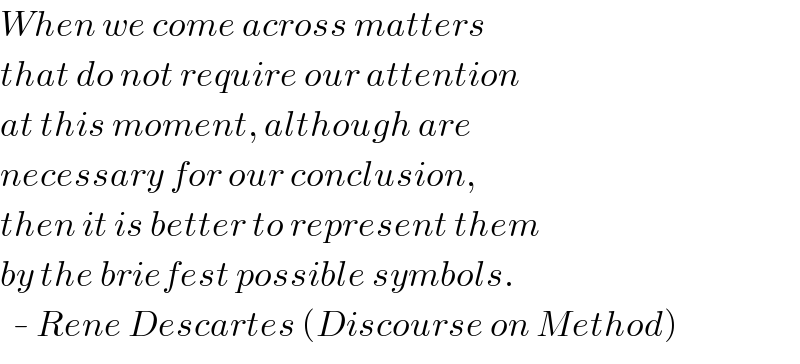 When we come across matters  that do not require our attention  at this moment, although are  necessary for our conclusion,  then it is better to represent them  by the briefest possible symbols.    - Rene Descartes (Discourse on Method)  