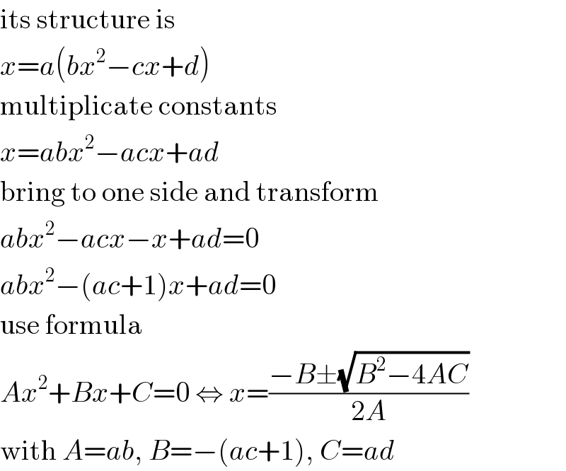 its structure is  x=a(bx^2 −cx+d)  multiplicate constants  x=abx^2 −acx+ad  bring to one side and transform  abx^2 −acx−x+ad=0  abx^2 −(ac+1)x+ad=0  use formula  Ax^2 +Bx+C=0 ⇔ x=((−B±(√(B^2 −4AC)))/(2A))  with A=ab, B=−(ac+1), C=ad  