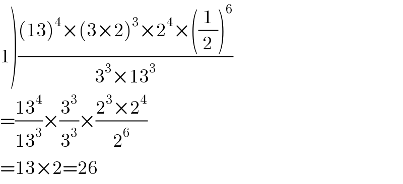 1)(((13)^4 ×(3×2)^3 ×2^4 ×((1/2))^6 )/(3^3 ×13^3 ))  =((13^4 )/(13^3 ))×(3^3 /3^3 )×((2^3 ×2^4 )/2^6 )  =13×2=26  