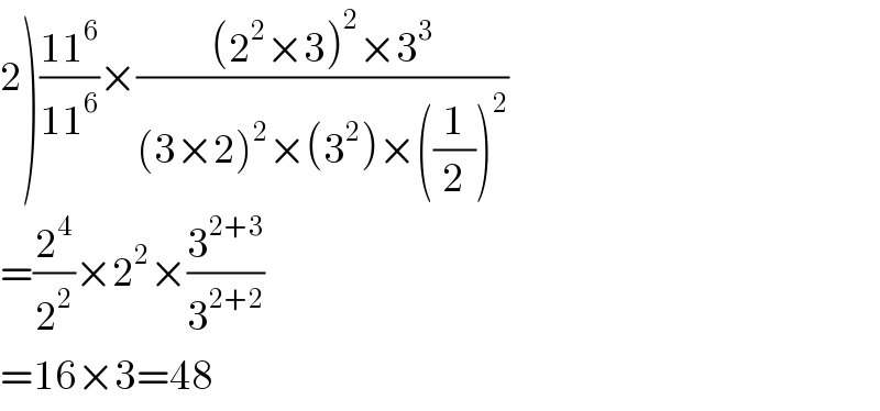 2)((11^6 )/(11^6 ))×(((2^2 ×3)^2 ×3^3 )/((3×2)^2 ×(3^2 )×((1/2))^2 ))  =(2^4 /2^2 )×2^2 ×(3^(2+3) /3^(2+2) )  =16×3=48  