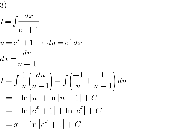 3)  I = ∫ (dx/(e^x  + 1))  u = e^x  + 1  →  du = e^x  dx  dx = (du/(u − 1))  I = ∫ (1/u)((du/(u −1))) = ∫ (((−1)/u) + (1/(u − 1))) du      = −ln ∣u∣ + ln ∣u − 1∣ + C      = −ln ∣e^x  + 1∣ + ln ∣e^x ∣ + C      = x − ln ∣e^x  + 1∣ + C  