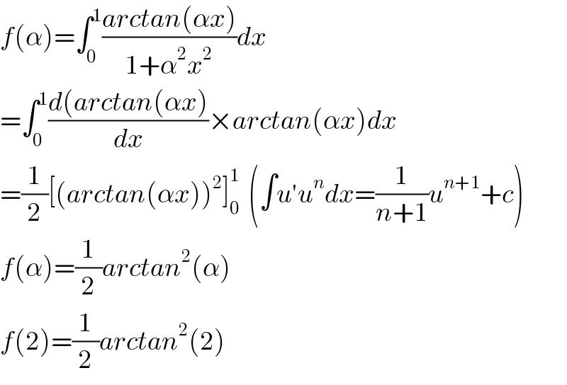 f(α)=∫_0 ^1 ((arctan(αx))/(1+α^2 x^2 ))dx  =∫_0 ^1 ((d(arctan(αx))/dx)×arctan(αx)dx  =(1/2)[(arctan(αx))^2 ]_0 ^1   (∫u′u^n dx=(1/(n+1))u^(n+1) +c)  f(α)=(1/2)arctan^2 (α)  f(2)=(1/2)arctan^2 (2)  