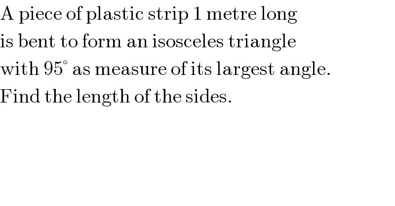 A piece of plastic strip 1 metre long  is bent to form an isosceles triangle  with 95° as measure of its largest angle.  Find the length of the sides.  