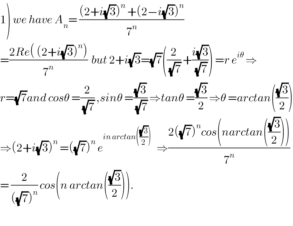 1) we have A_n = (((2+i(√3))^n  +(2−i(√3))^n )/7^n )  =((2Re( (2+i(√3))^n ))/7^n )  but 2+i(√3)=(√7)((2/(√7)) +((i(√3))/(√7))) =r e^(iθ)  ⇒  r=(√7)and cosθ =(2/(√7)) ,sinθ =((√3)/(√7)) ⇒tanθ =((√3)/2) ⇒θ =arctan(((√3)/2))  ⇒(2+i(√3))^n  =((√7))^n  e^(in arctan(((√3)/2)))    ⇒((2((√7))^n cos(narctan(((√3)/2))))/7^n )  = (2/(((√7))^n )) cos(n arctan(((√3)/2))).    