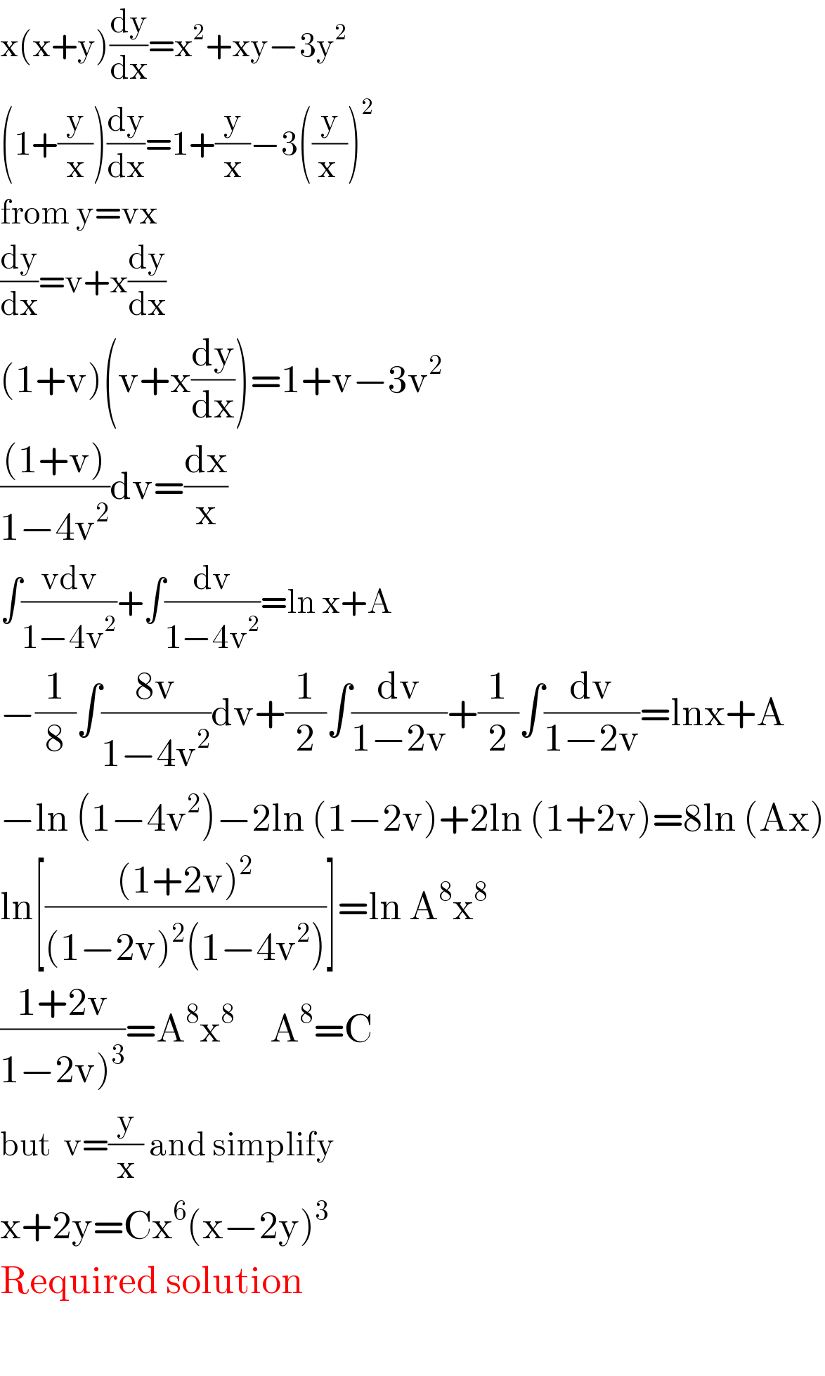 x(x+y)(dy/dx)=x^2 +xy−3y^2   (1+(y/x))(dy/dx)=1+(y/x)−3((y/(x )))^2   from y=vx  (dy/dx)=v+x(dy/dx)  (1+v)(v+x(dy/dx))=1+v−3v^2   (((1+v))/(1−4v^2 ))dv=(dx/x)  ∫((vdv)/(1−4v^2 ))+∫(dv/(1−4v^2 ))=ln x+A  −(1/8)∫((8v)/(1−4v^2 ))dv+(1/2)∫(dv/(1−2v))+(1/2)∫(dv/(1−2v))=lnx+A  −ln (1−4v^2 )−2ln (1−2v)+2ln (1+2v)=8ln (Ax)  ln[(((1+2v)^2 )/((1−2v)^2 (1−4v^2 )))]=ln A^8 x^8   ((1+2v)/(1−2v)^3 ))=A^8 x^8      A^8 =C  but  v=(y/x) and simplify  x+2y=Cx^6 (x−2y)^3   Required solution    