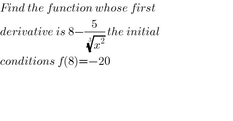 Find the function whose first   derivative is 8−(5/(x^2 )^(1/3) ) the initial   conditions f(8)=−20  