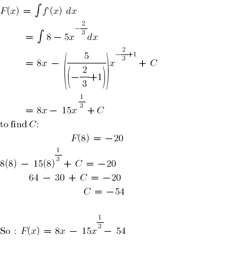 F(x)  =  ∫ f′(x)  dx                =  ∫  8 − 5x^(−(2/3)) dx                =  8x  −  ((5/((−(2/3)+1))))x^(−(2/3)+1)  +  C                =  8x −  15x^(1/3)  + C  to find C:                                         F(8)  =  −20  8(8)  −  15(8)^(1/3)  +  C  =  −20                  64  −  30  +  C  =  −20                                                C  =  −54    So  :  F(x)  =  8x  −  15x^(1/3) −  54      