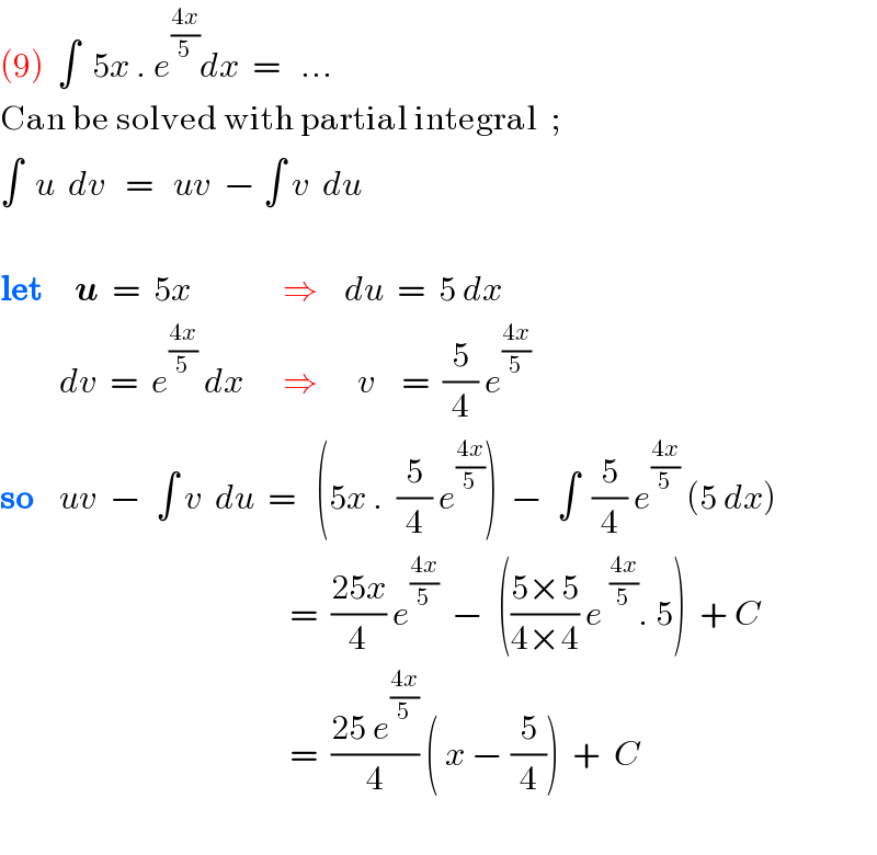 (9)  ∫  5x . e^((4x)/5) dx  =   ...  Can be solved with partial integral  ;  ∫  u  dv   =   uv  − ∫ v  du    let     u  =  5x              ⇒    du  =  5 dx           dv  =  e^((4x)/5)  dx      ⇒      v    =  (5/4) e^((4x)/5)    so    uv  −  ∫ v  du  =   (5x .  (5/4) e^((4x)/5) )  −  ∫  (5/4) e^((4x)/5)  (5 dx)                                              =  ((25x)/4) e^((4x)/5)   −  (((5×5)/(4×4)) e^((4x)/5) . 5)  + C                                              =  ((25 e^((4x)/5) )/4) ( x − (5/4))  +  C    