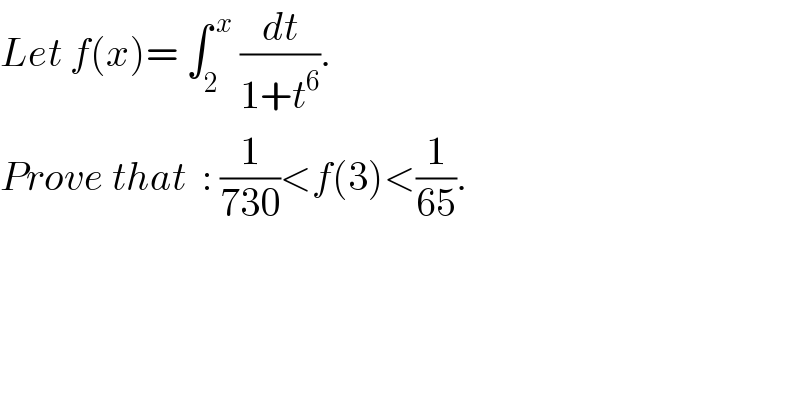 Let f(x)= ∫_2 ^( x)  (dt/(1+t^6 )).  Prove that  : (1/(730))<f(3)<(1/(65)).  