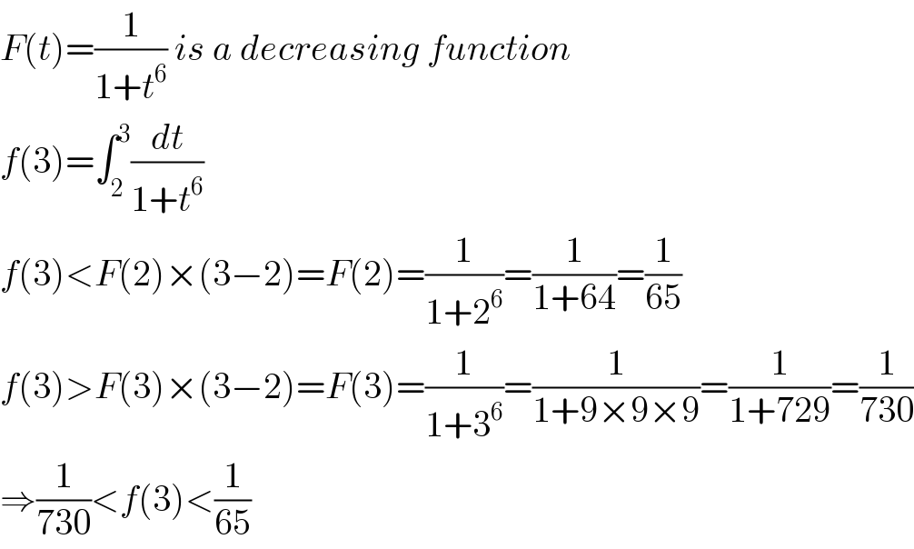 F(t)=(1/(1+t^6 )) is a decreasing function  f(3)=∫_2 ^3 (dt/(1+t^6 ))  f(3)<F(2)×(3−2)=F(2)=(1/(1+2^6 ))=(1/(1+64))=(1/(65))  f(3)>F(3)×(3−2)=F(3)=(1/(1+3^6 ))=(1/(1+9×9×9))=(1/(1+729))=(1/(730))  ⇒(1/(730))<f(3)<(1/(65))  