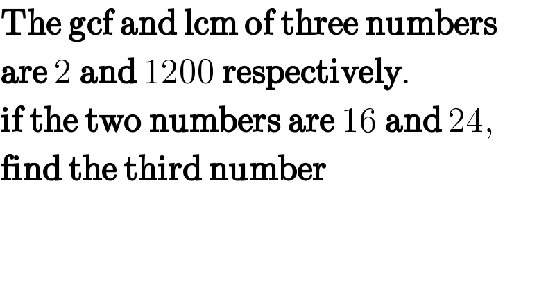 The gcf and lcm of three numbers  are 2 and 1200 respectively.  if the two numbers are 16 and 24,  find the third number  