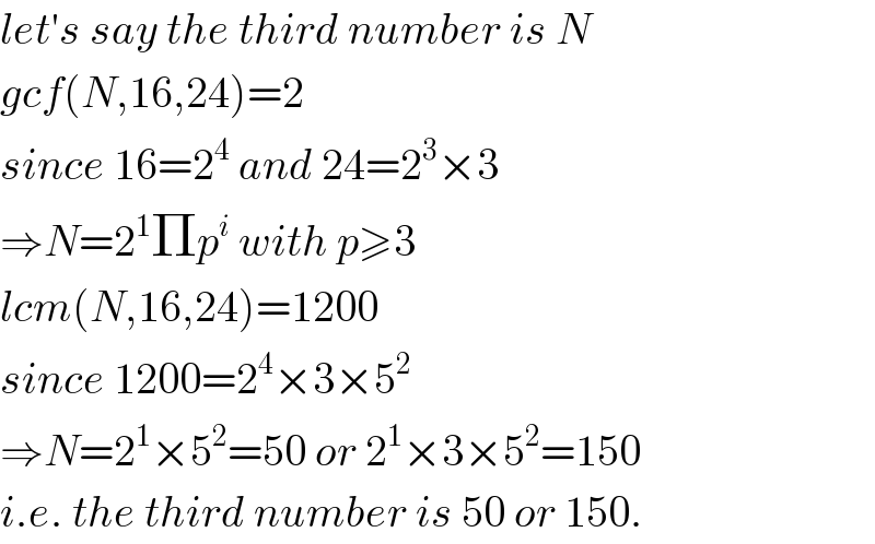 let′s say the third number is N  gcf(N,16,24)=2  since 16=2^4  and 24=2^3 ×3  ⇒N=2^1 Πp^i  with p≥3  lcm(N,16,24)=1200  since 1200=2^4 ×3×5^2   ⇒N=2^1 ×5^2 =50 or 2^1 ×3×5^2 =150  i.e. the third number is 50 or 150.  