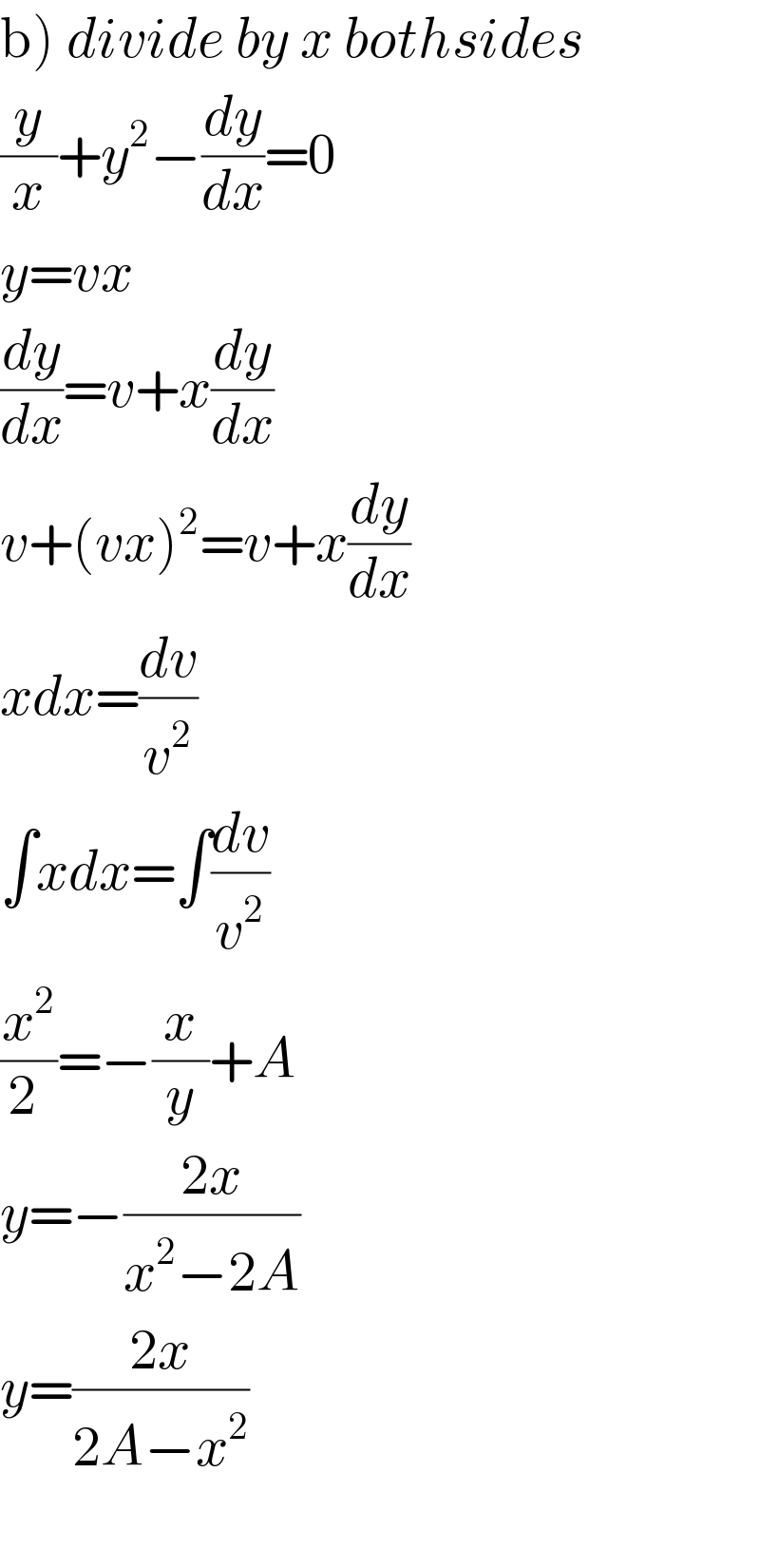 b) divide by x bothsides  (y/x)+y^2 −(dy/dx)=0  y=vx  (dy/dx)=v+x(dy/dx)  v+(vx)^2 =v+x(dy/dx)  xdx=(dv/v^2 )  ∫xdx=∫(dv/v^2 )  (x^2 /(2 ))=−(x/y)+A  y=−((2x)/(x^2 −2A))  y=((2x)/(2A−x^2 ))    