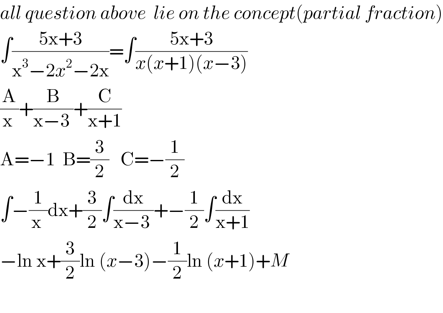 all question above  lie on the concept(partial fraction)  ∫((5x+3)/(x^3 −2x^2 −2x))=∫((5x+3)/(x(x+1)(x−3)))  (A/(x ))+(B/(x−3 ))+(C/(x+1))  A=−1  B=(3/2)   C=−(1/2)  ∫−(1/(x ))dx+(3/2)∫(dx/(x−3 ))+−(1/2)∫(dx/(x+1))  −ln x+(3/2)ln (x−3)−(1/2)ln (x+1)+M    