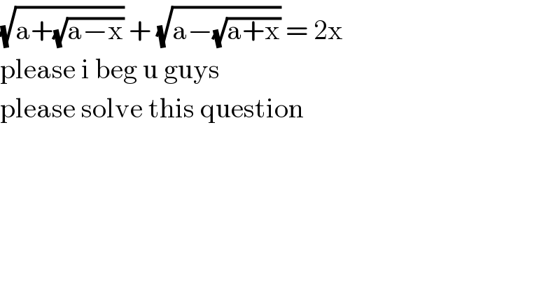 (√(a+(√(a−x)))) + (√(a−(√(a+x)))) = 2x  please i beg u guys   please solve this question  