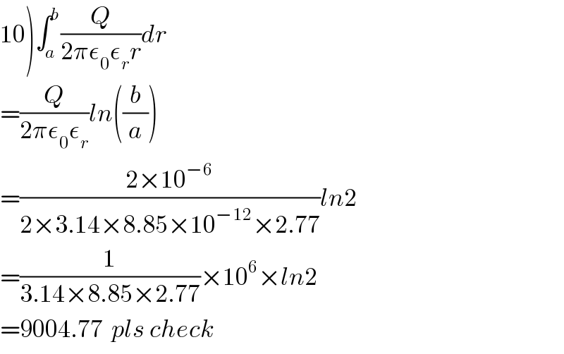 10)∫_a ^b (Q/(2πε_0 ε_r r))dr  =(Q/(2πε_0 ε_r ))ln((b/a))  =((2×10^(−6) )/(2×3.14×8.85×10^(−12) ×2.77))ln2  =(1/(3.14×8.85×2.77))×10^6 ×ln2  =9004.77  pls check  