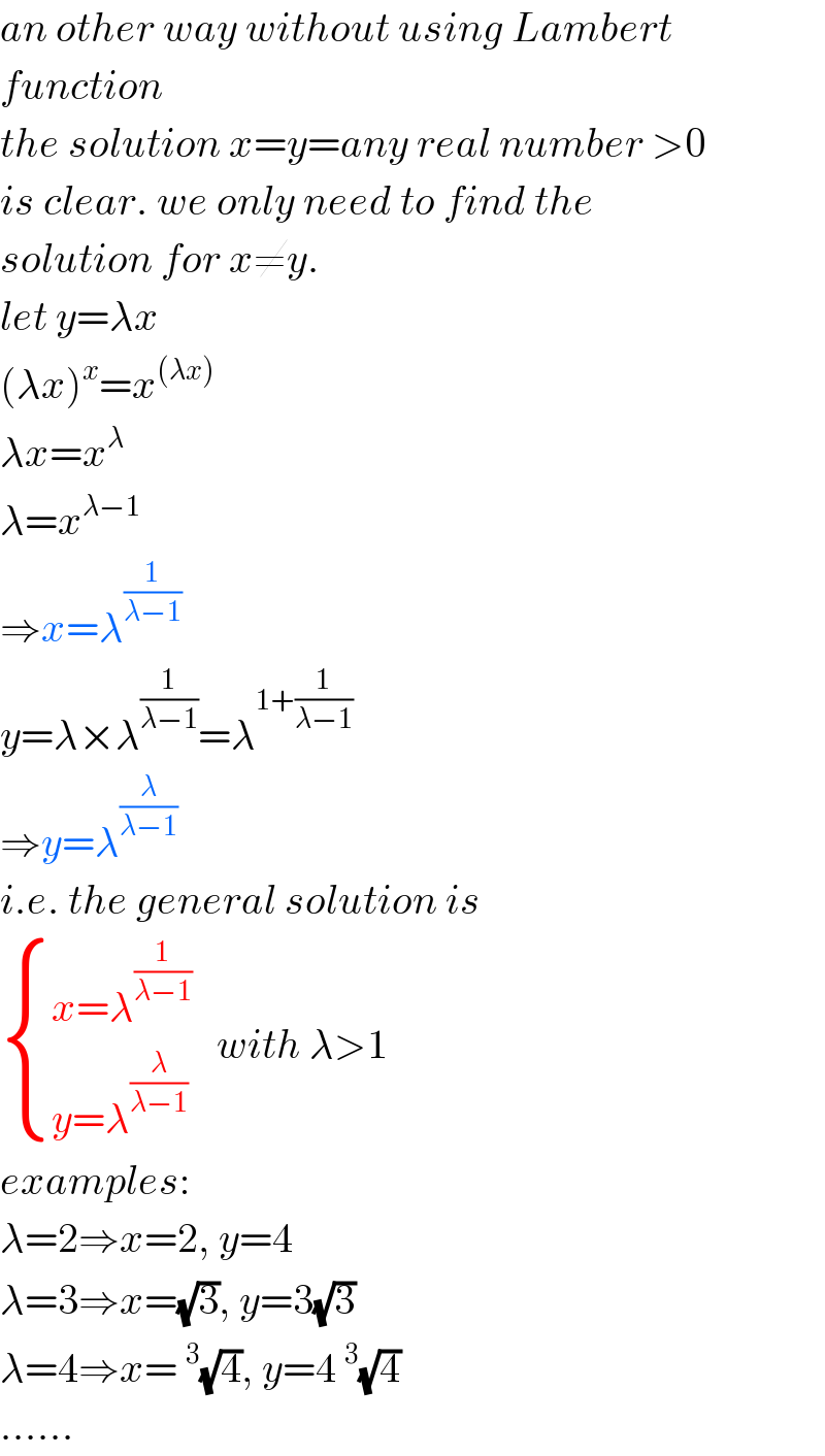 an other way without using Lambert  function  the solution x=y=any real number >0  is clear. we only need to find the  solution for x≠y.  let y=λx  (λx)^x =x^((λx))   λx=x^λ   λ=x^(λ−1)   ⇒x=λ^(1/(λ−1))   y=λ×λ^(1/(λ−1)) =λ^(1+(1/(λ−1)))   ⇒y=λ^(λ/(λ−1))   i.e. the general solution is   { ((x=λ^(1/(λ−1)) )),((y=λ^(λ/(λ−1)) )) :}   with λ>1  examples:  λ=2⇒x=2, y=4  λ=3⇒x=(√3), y=3(√3)  λ=4⇒x=^3 (√4), y=4^3 (√4)  ......  