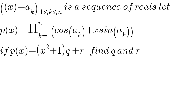 ((x)=a_k ) _(1≤k≤n)  is a sequence of reals let  p(x) =Π_(k=1) ^n (cos(a_k )+xsin(a_k ))  if p(x)=(x^2 +1)q +r   find q and r    