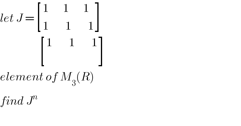 let J = [((1      1      1)),((1       1       1)) ]                   [((1       1       1)),() ]  element of M_3 (R)  find J^n     