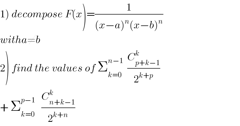 1) decompose F(x)=(1/((x−a)^n (x−b)^n ))  witha≠b  2) find the values of Σ_(k=0) ^(n−1)   (C_(p+k−1) ^k /2^(k+p) )   + Σ_(k=0) ^(p−1)    (C_(n+k−1) ^k /2^(k+n) )  