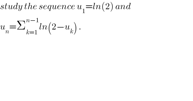 study the sequence u_1 =ln(2) and  u_n =Σ_(k=1) ^(n−1) ln(2−u_k ) .  