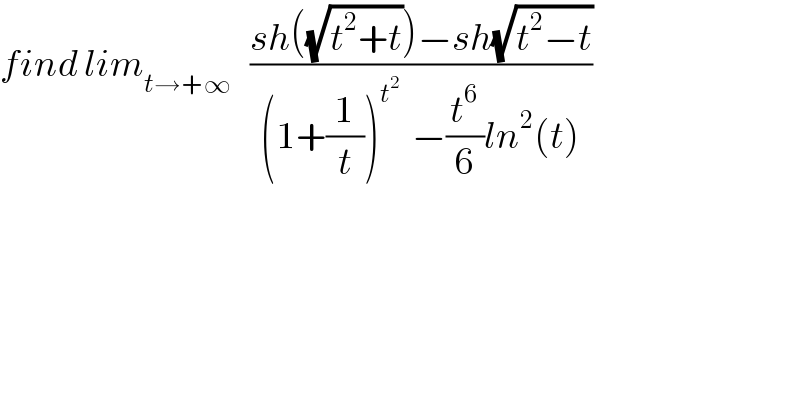 find lim_(t→+∞)    ((sh((√(t^2 +t)))−sh(√(t^2 −t)))/((1+(1/t))^t^2    −(t^6 /6)ln^2 (t)))  