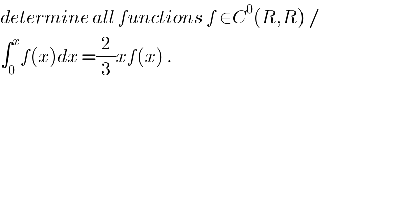 determine all functions f ∈C^0 (R,R) /  ∫_0 ^x f(x)dx =(2/3)xf(x) .  