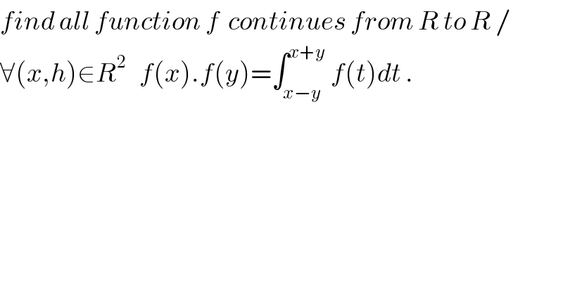 find all function f  continues from R to R /  ∀(x,h)∈R^2    f(x).f(y)=∫_(x−y) ^(x+y)  f(t)dt .  