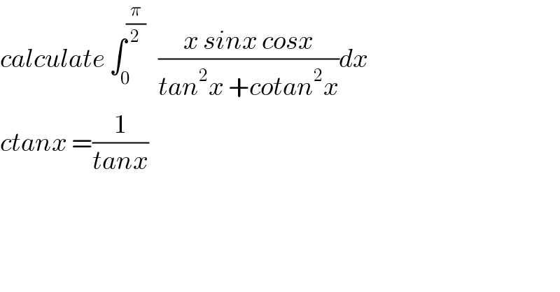 calculate ∫_0 ^(π/2)    ((x sinx cosx)/(tan^2 x +cotan^2 x))dx  ctanx =(1/(tanx))  