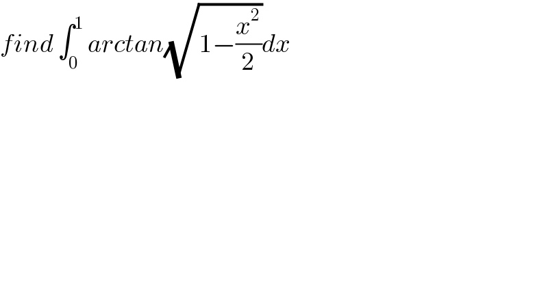 find ∫_0 ^1  arctan(√(1−(x^2 /2)))dx  