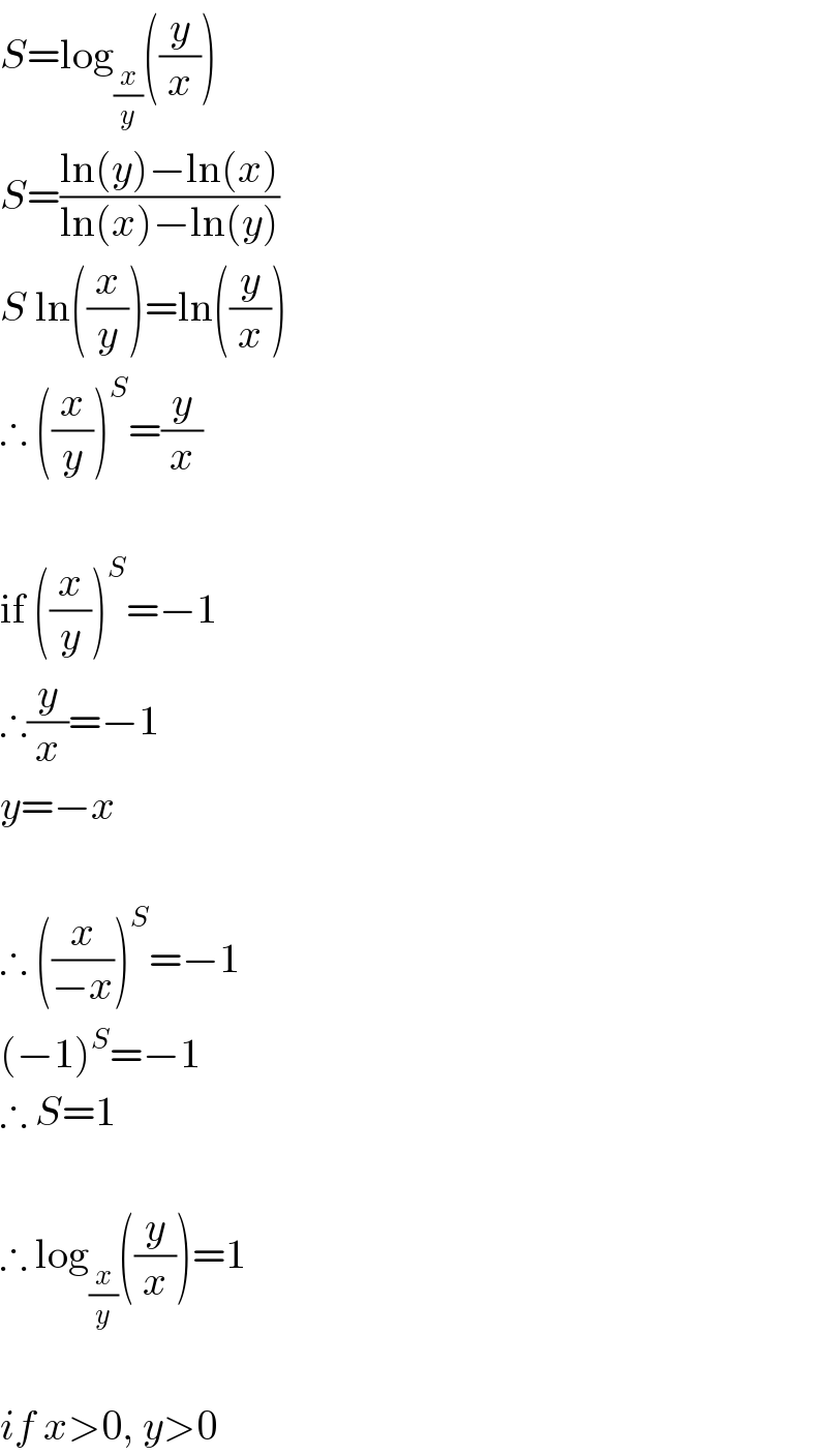 S=log_(x/y) ((y/x))  S=((ln(y)−ln(x))/(ln(x)−ln(y)))  S ln((x/y))=ln((y/x))  ∴ ((x/y))^S =(y/x)    if ((x/y))^S =−1  ∴(y/x)=−1  y=−x    ∴ ((x/(−x)))^S =−1  (−1)^S =−1  ∴ S=1    ∴ log_(x/y) ((y/x))=1    if x>0, y>0  