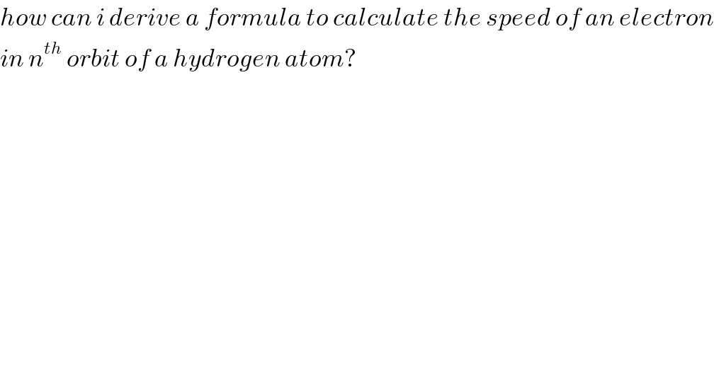 how can i derive a formula to calculate the speed of an electron  in n^(th)  orbit of a hydrogen atom?  