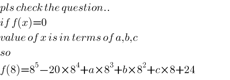 pls check the question..  if f(x)=0   value of x is in terms of a,b,c  so   f(8)=8^5 −20×8^4 +a×8^3 +b×8^2 +c×8+24  