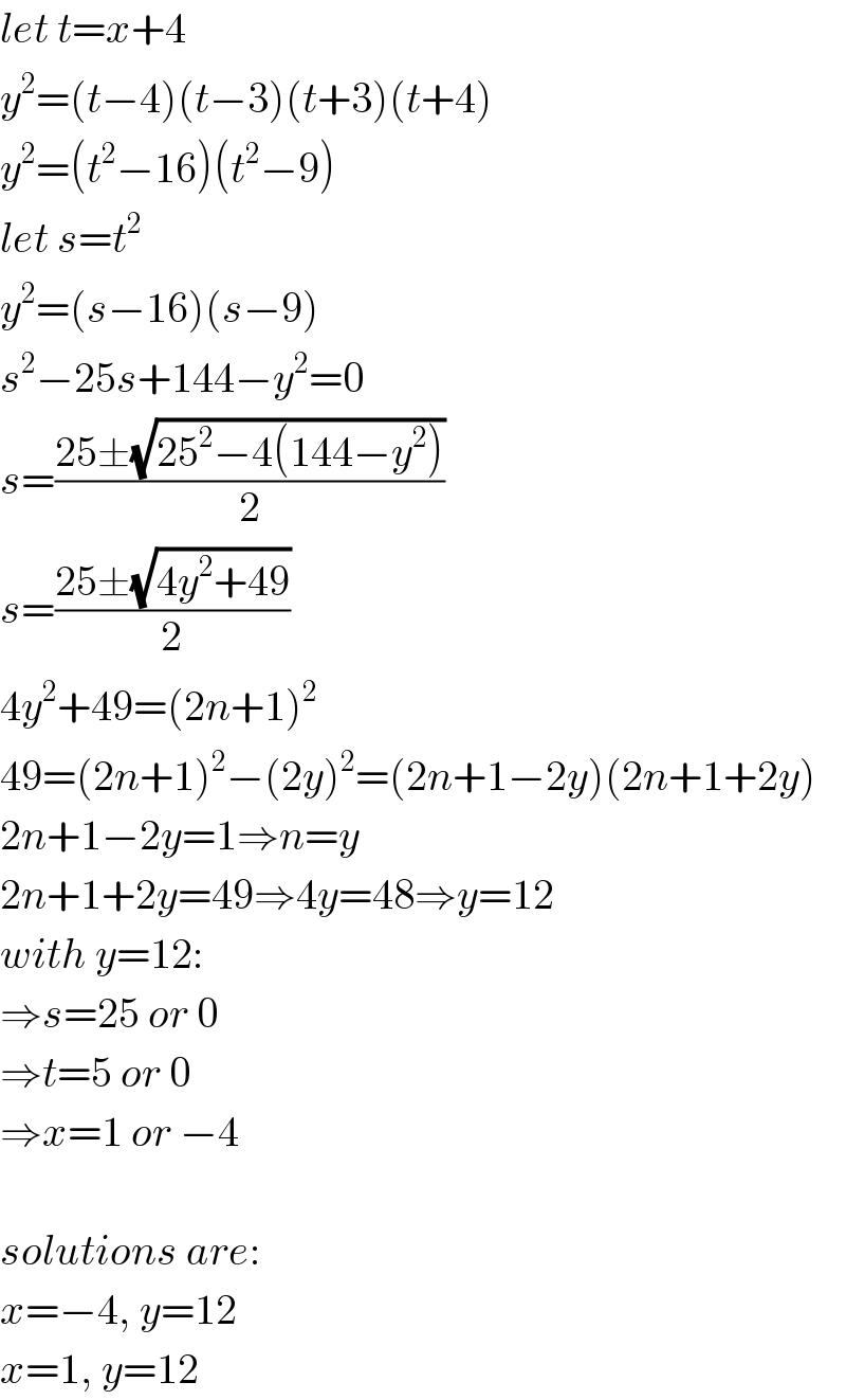 let t=x+4  y^2 =(t−4)(t−3)(t+3)(t+4)  y^2 =(t^2 −16)(t^2 −9)  let s=t^2   y^2 =(s−16)(s−9)  s^2 −25s+144−y^2 =0  s=((25±(√(25^2 −4(144−y^2 ))))/2)  s=((25±(√(4y^2 +49)))/2)  4y^2 +49=(2n+1)^2   49=(2n+1)^2 −(2y)^2 =(2n+1−2y)(2n+1+2y)  2n+1−2y=1⇒n=y  2n+1+2y=49⇒4y=48⇒y=12  with y=12:  ⇒s=25 or 0  ⇒t=5 or 0  ⇒x=1 or −4    solutions are:  x=−4, y=12  x=1, y=12  