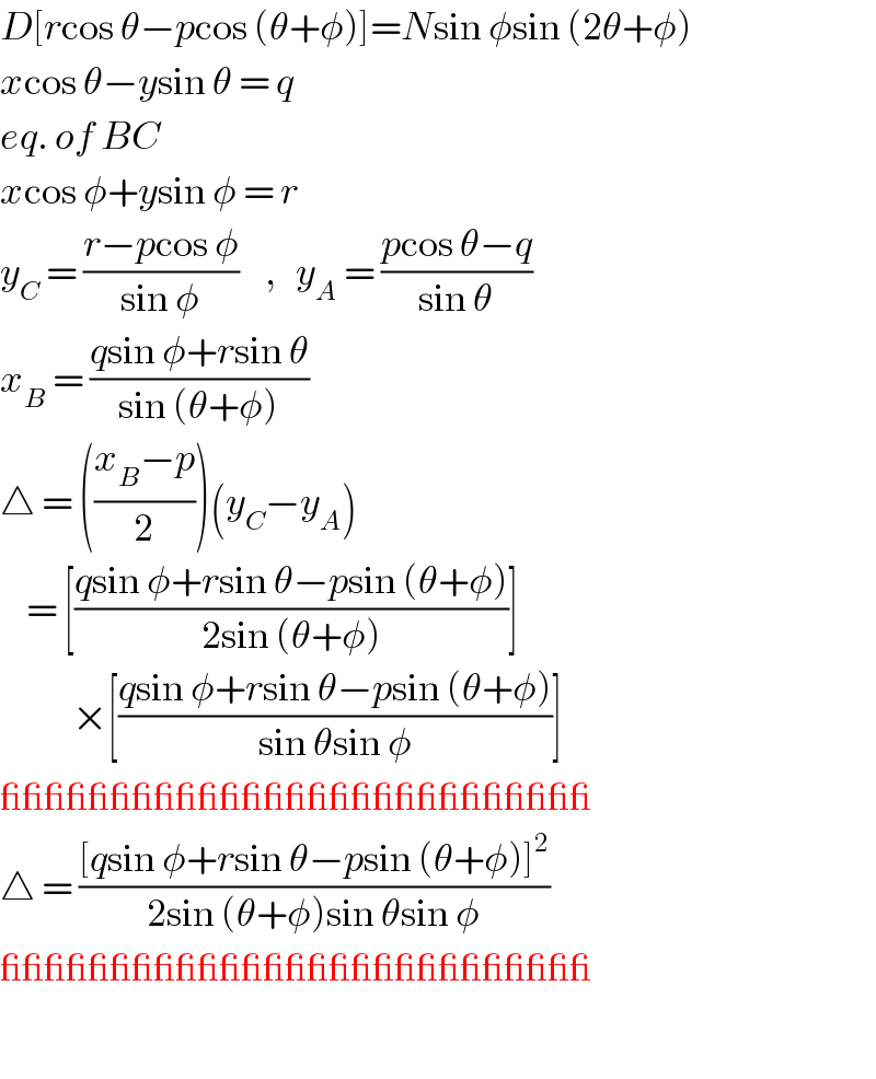 D[rcos θ−pcos (θ+φ)]=Nsin φsin (2θ+φ)  xcos θ−ysin θ = q  eq. of BC  xcos φ+ysin φ = r  y_C  = ((r−pcos φ)/(sin φ))    ,   y_A  = ((pcos θ−q)/(sin θ))  x_B  = ((qsin φ+rsin θ)/(sin (θ+φ)))  △ = (((x_B −p)/2))(y_C −y_A )      = [((qsin φ+rsin θ−psin (θ+φ))/(2sin (θ+φ)))]             ×[((qsin φ+rsin θ−psin (θ+φ))/(sin θsin φ))]  ___________________________  △ = (([qsin φ+rsin θ−psin (θ+φ)]^2 )/(2sin (θ+φ)sin θsin φ))  ___________________________       