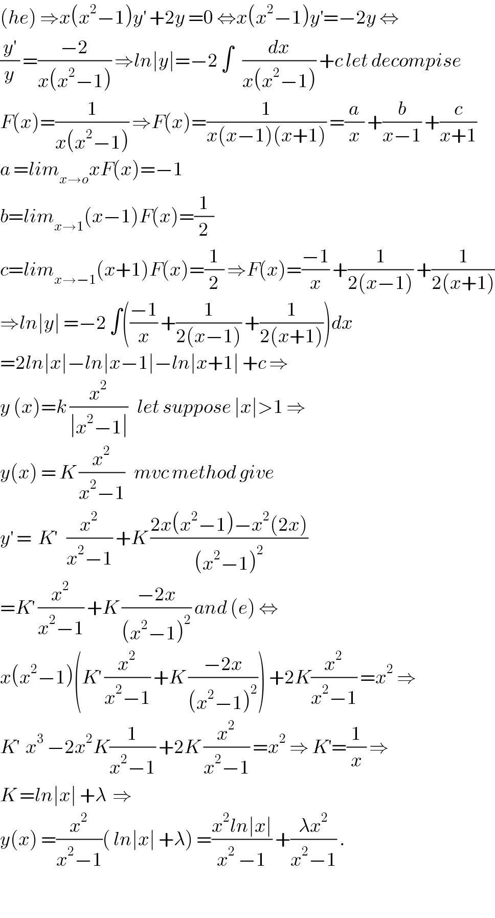 (he) ⇒x(x^2 −1)y^′  +2y =0 ⇔x(x^2 −1)y^′ =−2y ⇔  (y^′ /y) =((−2)/(x(x^2 −1))) ⇒ln∣y∣=−2 ∫   (dx/(x(x^2 −1))) +c let decompise  F(x)=(1/(x(x^2 −1))) ⇒F(x)=(1/(x(x−1)(x+1))) =(a/x) +(b/(x−1)) +(c/(x+1))  a =lim_(x→o) xF(x)=−1  b=lim_(x→1) (x−1)F(x)=(1/2)  c=lim_(x→−1) (x+1)F(x)=(1/2) ⇒F(x)=((−1)/x) +(1/(2(x−1))) +(1/(2(x+1)))  ⇒ln∣y∣ =−2 ∫(((−1)/x) +(1/(2(x−1))) +(1/(2(x+1))))dx  =2ln∣x∣−ln∣x−1∣−ln∣x+1∣ +c ⇒  y (x)=k (x^2 /(∣x^2 −1∣))   let suppose ∣x∣>1 ⇒  y(x) = K (x^2 /(x^2 −1))   mvc method give  y^′  =  K^′    (x^2 /(x^2 −1)) +K ((2x(x^2 −1)−x^2 (2x))/((x^2 −1)^2 ))  =K^′  (x^2 /(x^2 −1)) +K ((−2x)/((x^2 −1)^2 )) and (e) ⇔  x(x^2 −1)(K^′  (x^2 /(x^2 −1)) +K ((−2x)/((x^2 −1)^2 ))) +2K(x^2 /(x^2 −1)) =x^2  ⇒  K^′   x^3  −2x^2 K(1/(x^2 −1)) +2K (x^2 /(x^2 −1)) =x^2  ⇒ K^′ =(1/x) ⇒  K =ln∣x∣ +λ  ⇒  y(x) =(x^2 /(x^2 −1))( ln∣x∣ +λ) =((x^2 ln∣x∣)/(x^2  −1)) +((λx^2 )/(x^2 −1)) .    