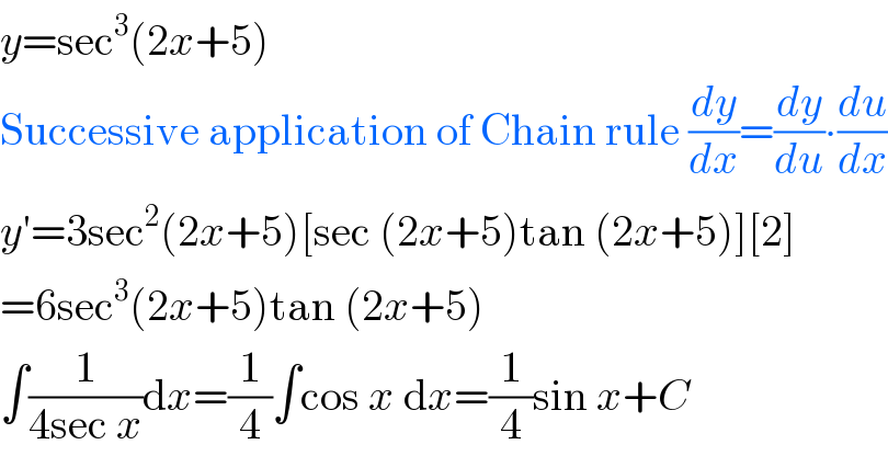 y=sec^3 (2x+5)  Successive application of Chain rule (dy/dx)=(dy/du)∙(du/dx)  y′=3sec^2 (2x+5)[sec (2x+5)tan (2x+5)][2]  =6sec^3 (2x+5)tan (2x+5)  ∫(1/(4sec x))dx=(1/4)∫cos x dx=(1/4)sin x+C  