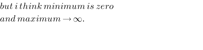but i think minimum is zero  and maximum → ∞.  