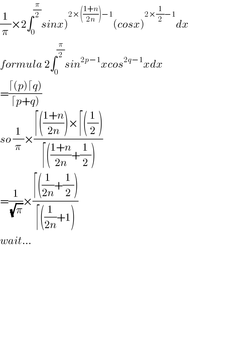 (1/π)×2∫_0 ^(π/2) sinx)^(2×(((1+n)/(2n)))−1) (cosx)^(2×(1/2)−1) dx  formula 2∫_0 ^(π/2) sin^(2p−1) xcos^(2q−1) xdx  =((⌈(p)⌈q))/(⌈p+q)))  so (1/π)×((⌈(((1+n)/(2n)))×⌈((1/2)))/(⌈(((1+n)/(2n))+(1/2))))  =(1/(√π))×((⌈((1/(2n))+(1/2)))/(⌈((1/(2n))+1)))  wait...              