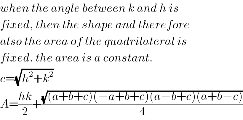 when the angle between k and h is  fixed, then the shape and therefore  also the area of the quadrilateral is  fixed. the area is a constant.  c=(√(h^2 +k^2 ))  A=((hk)/2)+((√((a+b+c)(−a+b+c)(a−b+c)(a+b−c)))/4)  