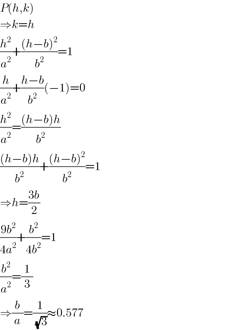 P(h,k)  ⇒k=h  (h^2 /a^2 )+(((h−b)^2 )/b^2 )=1  (h/a^2 )+((h−b)/b^2 )(−1)=0  (h^2 /a^2 )=(((h−b)h)/b^2 )  (((h−b)h)/b^2 )+(((h−b)^2 )/b^2 )=1  ⇒h=((3b)/2)  ((9b^2 )/(4a^2 ))+(b^2 /(4b^2 ))=1  (b^2 /a^2 )=(1/3)  ⇒(b/a)=(1/(√3))≈0.577  